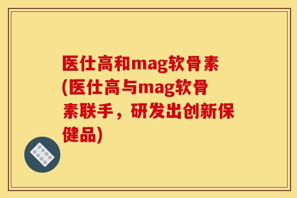 医仕高和mag软骨素(医仕高与mag软骨素联手，研发出创新保健品)