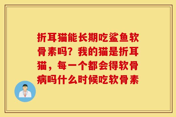 折耳猫能长期吃鲨鱼软骨素吗？我的猫是折耳猫，每一个都会得软骨病吗什么时候吃软骨素