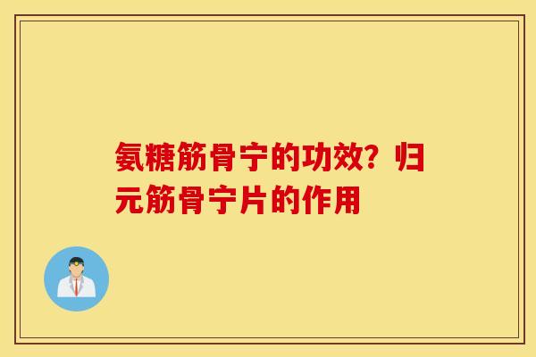 氨糖筋骨宁的功效？归元筋骨宁片的作用