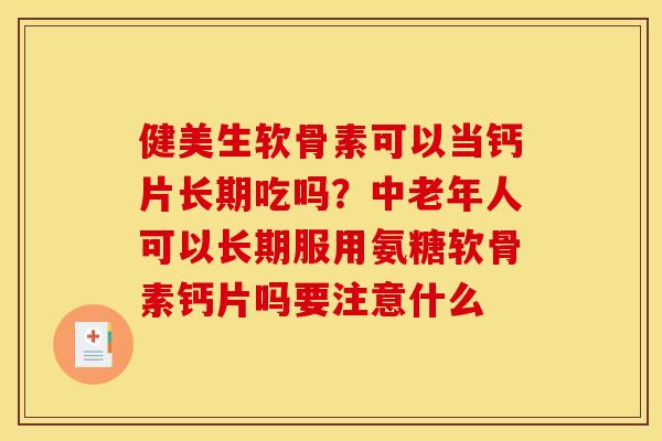 健美生软骨素可以当钙片长期吃吗？中老年人可以长期服用氨糖软骨素钙片吗要注意什么