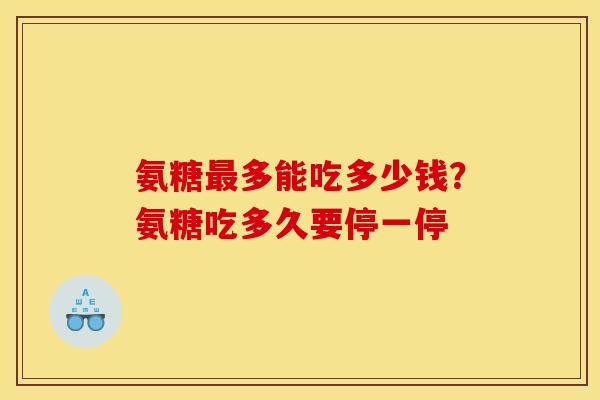 氨糖最多能吃多少钱？氨糖吃多久要停一停