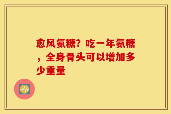愈风氨糖？吃一年氨糖，全身骨头可以增加多少重量
