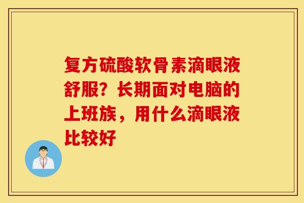 复方硫酸软骨素滴眼液舒服？长期面对电脑的上班族，用什么滴眼液比较好