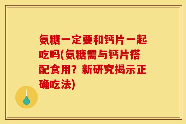 氨糖一定要和钙片一起吃吗(氨糖需与钙片搭配食用？新研究揭示正确吃法)