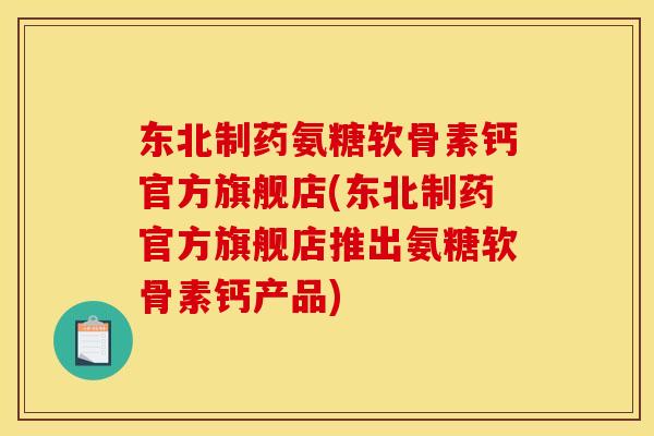 东北制药氨糖软骨素钙官方旗舰店(东北制药官方旗舰店推出氨糖软骨素钙产品)