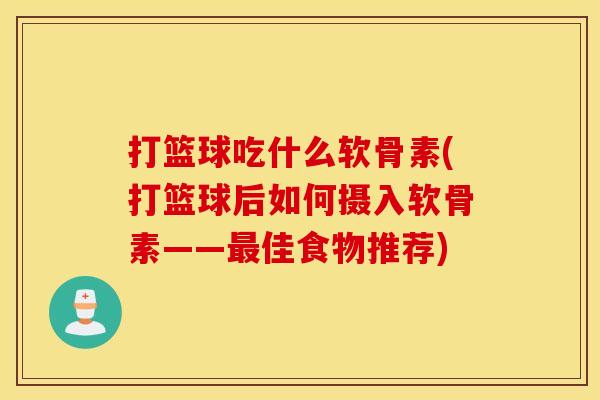 打篮球吃什么软骨素(打篮球后如何摄入软骨素——最佳食物推荐)