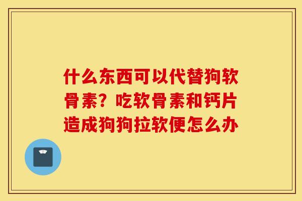 什么东西可以代替狗软骨素？吃软骨素和钙片造成狗狗拉软便怎么办