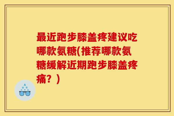 最近跑步膝盖疼建议吃哪款氨糖(推荐哪款氨糖缓解近期跑步膝盖疼痛？)
