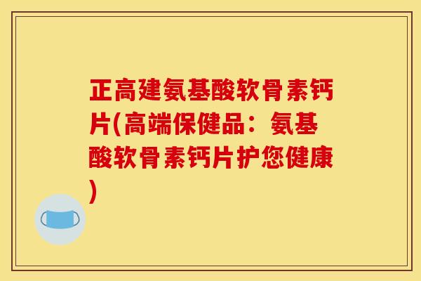 正高建氨基酸软骨素钙片(高端保健品：氨基酸软骨素钙片护您健康)