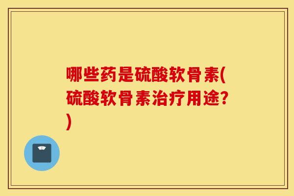 哪些药是硫酸软骨素(硫酸软骨素治疗用途？)