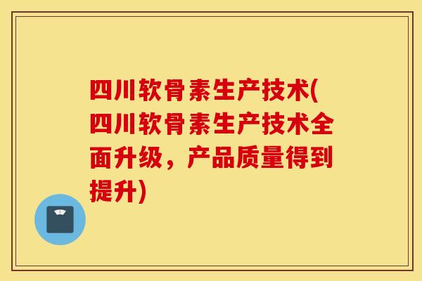 四川软骨素生产技术(四川软骨素生产技术全面升级，产品质量得到提升)
