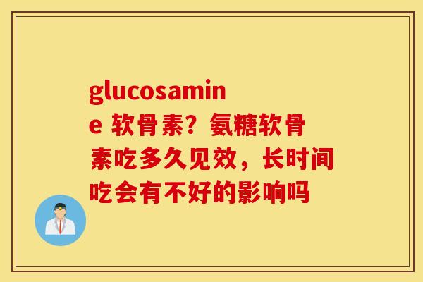 glucosamine 软骨素？氨糖软骨素吃多久见效，长时间吃会有不好的影响吗
