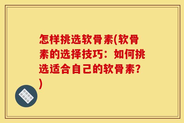 怎样挑选软骨素(软骨素的选择技巧：如何挑选适合自己的软骨素？)