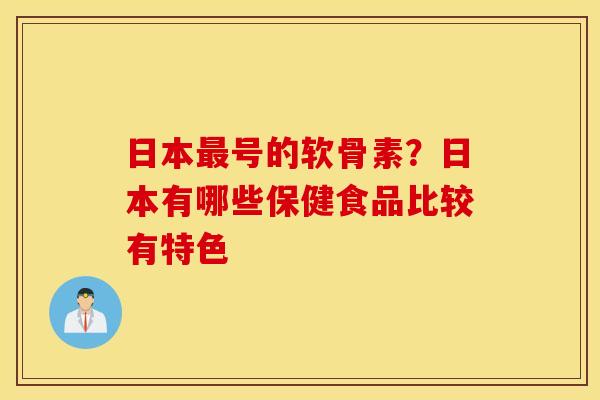 日本最号的软骨素？日本有哪些保健食品比较有特色