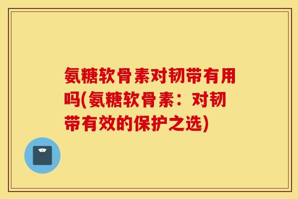 氨糖软骨素对韧带有用吗(氨糖软骨素：对韧带有效的保护之选)