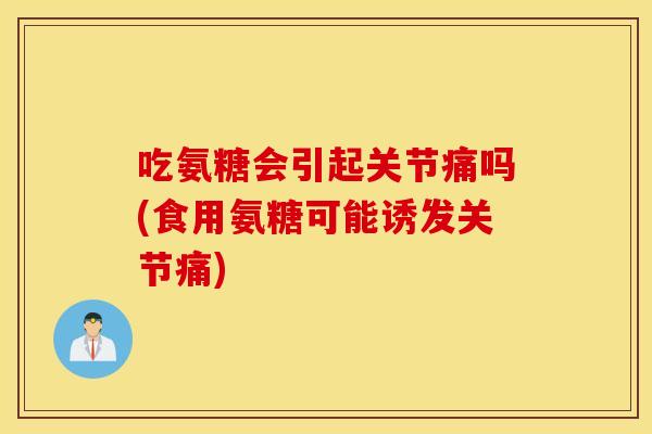 吃氨糖会引起关节痛吗(食用氨糖可能诱发关节痛)