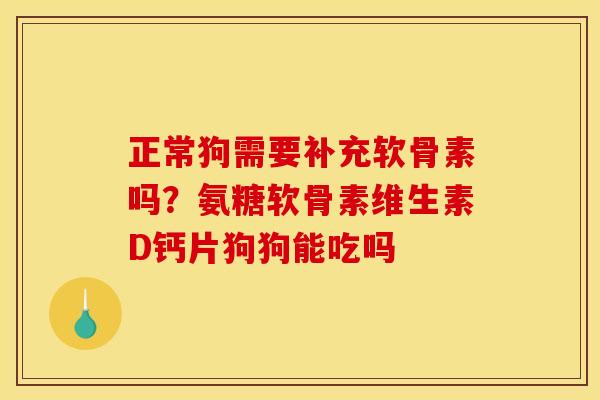 正常狗需要补充软骨素吗？氨糖软骨素维生素D钙片狗狗能吃吗
