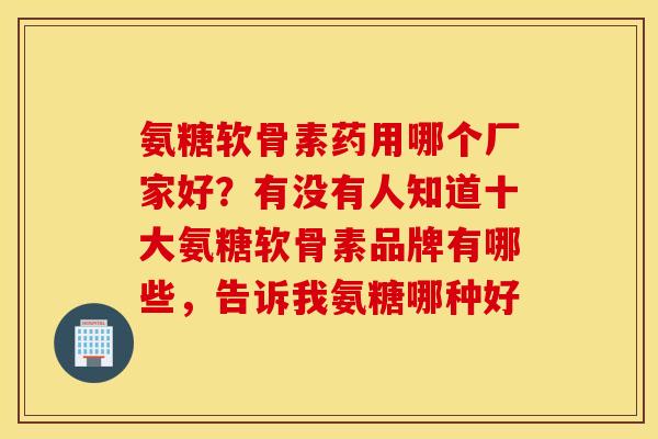 氨糖软骨素药用哪个厂家好？有没有人知道十大氨糖软骨素品牌有哪些，告诉我氨糖哪种好