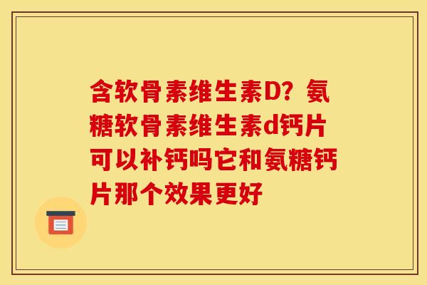 含软骨素维生素D?氨糖软骨素维生素d钙片可以补钙吗它和氨糖钙片那个效果更好 含软骨素维生素D?氨糖软骨素维生素d钙片可以补钙吗它和氨糖钙片那个效果更好