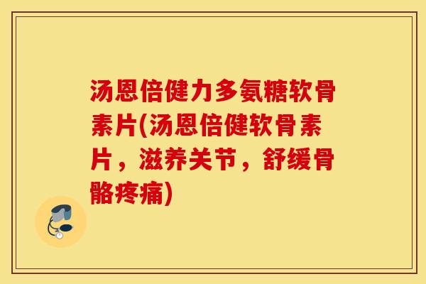 汤恩倍健力多氨糖软骨素片(汤恩倍健软骨素片，滋养关节，舒缓骨骼疼痛)