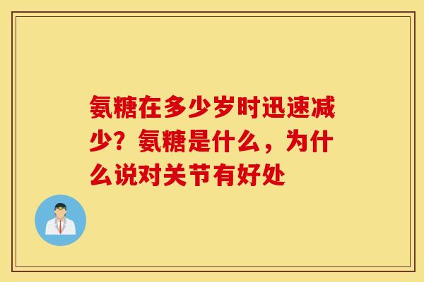 氨糖在多少岁时迅速减少？氨糖是什么，为什么说对关节有好处