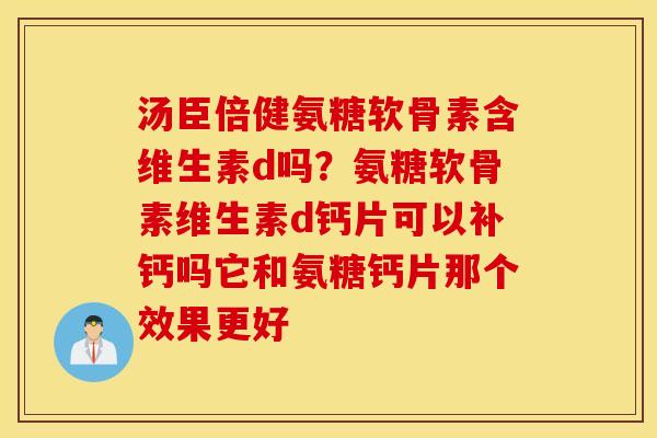 汤臣倍健氨糖软骨素含维生素d吗?氨糖软骨素维生素d钙片可以补钙吗它和氨糖钙片那个效果更好 汤臣倍健氨糖软骨素含维生素d吗?氨糖软骨素维生素d钙片可以补钙吗它和氨糖钙片那个效果更好