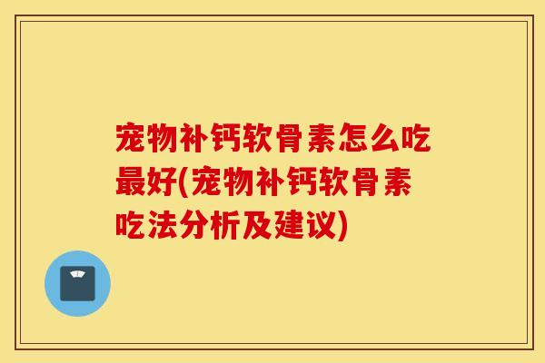 宠物补钙软骨素怎么吃最好(宠物补钙软骨素吃法分析及建议) 宠物补钙软骨素怎么吃最好(宠物补钙软骨素吃法分析及建议)