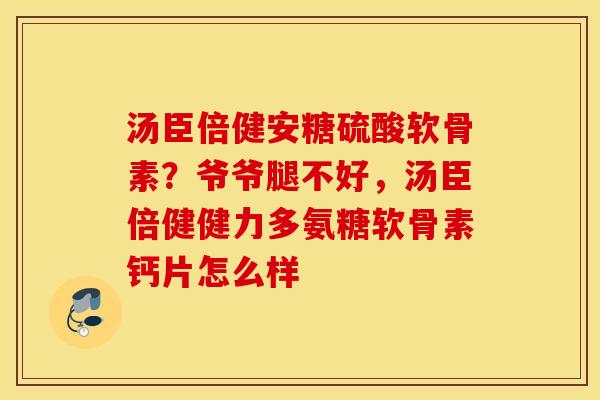 汤臣倍健安糖硫酸软骨素？爷爷腿不好，汤臣倍健健力多氨糖软骨素钙片怎么样