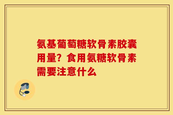 氨基葡萄糖软骨素胶囊用量？食用氨糖软骨素需要注意什么
