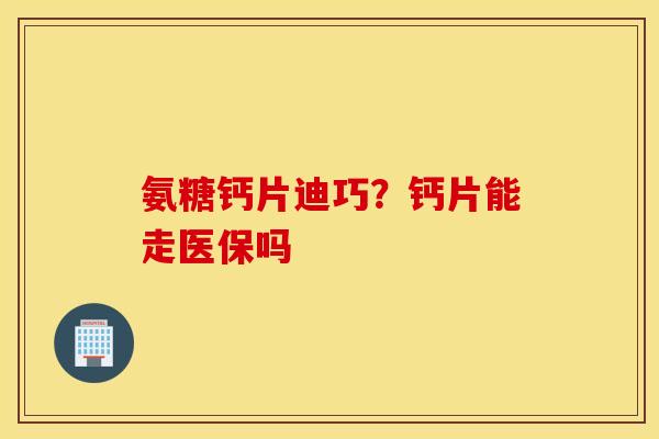 氨糖钙片迪巧？钙片能走医保吗