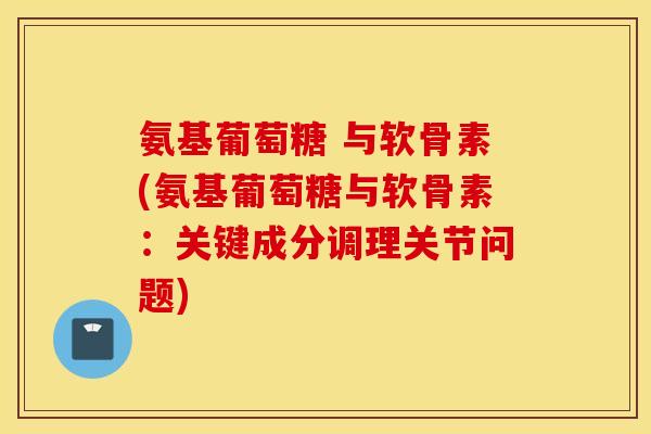 氨基葡萄糖 与软骨素(氨基葡萄糖与软骨素：关键成分调理关节问题)