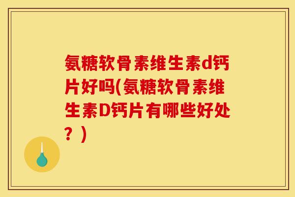 氨糖软骨素维生素d钙片好吗(氨糖软骨素维生素D钙片有哪些好处？)