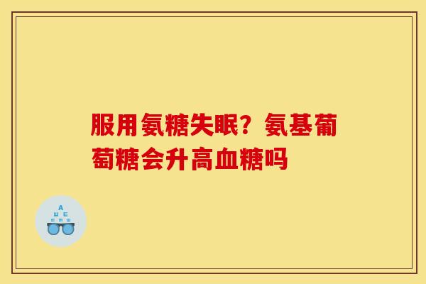服用氨糖失眠？氨基葡萄糖会升高血糖吗
