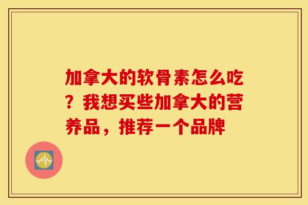 加拿大的软骨素怎么吃？我想买些加拿大的营养品，推荐一个品牌