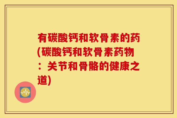 有碳酸钙和软骨素的药(碳酸钙和软骨素药物：关节和骨骼的健康之道)