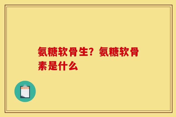 氨糖软骨生？氨糖软骨素是什么