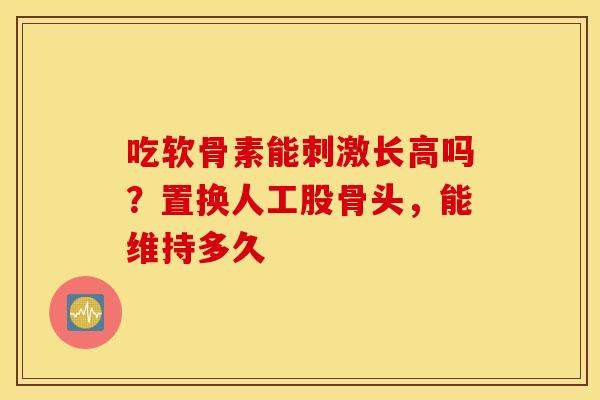 吃软骨素能刺激长高吗？置换人工股骨头，能维持多久