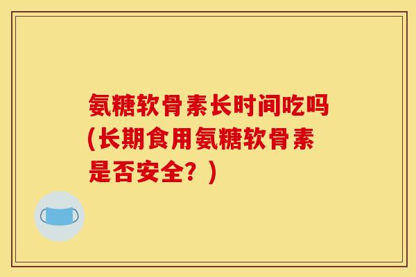 氨糖软骨素长时间吃吗(长期食用氨糖软骨素是否安全？)