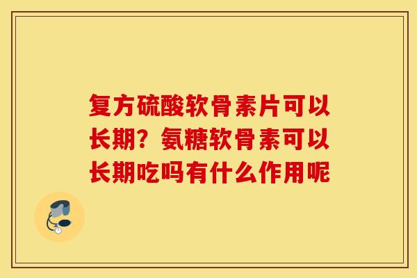 复方硫酸软骨素片可以长期？氨糖软骨素可以长期吃吗有什么作用呢
