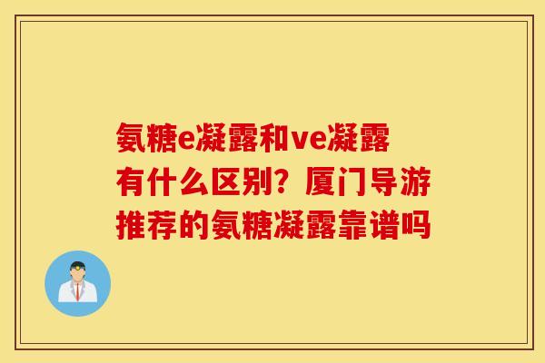 氨糖e凝露和ve凝露有什么区别?厦门导游推荐的氨糖凝露靠谱吗 氨糖e凝露和ve凝露有什么区别?厦门导游推荐的氨糖凝露靠谱吗