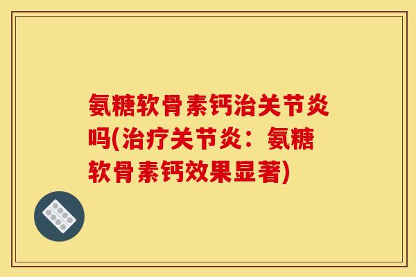 氨糖软骨素钙治关节炎吗(治疗关节炎:氨糖软骨素钙效果显著) 氨糖软骨素钙治关节炎吗(治疗关节炎:氨糖软骨素钙效果显著)