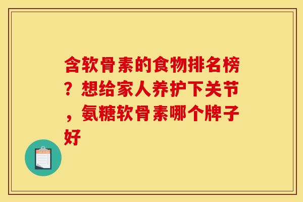含软骨素的食物排名榜？想给家人养护下关节，氨糖软骨素哪个牌子好