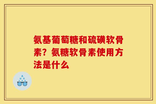 氨基葡萄糖和硫磺软骨素？氨糖软骨素使用方法是什么