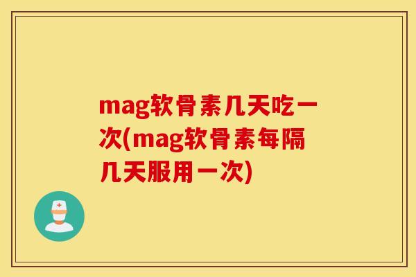 mag软骨素几天吃一次(mag软骨素每隔几天服用一次)