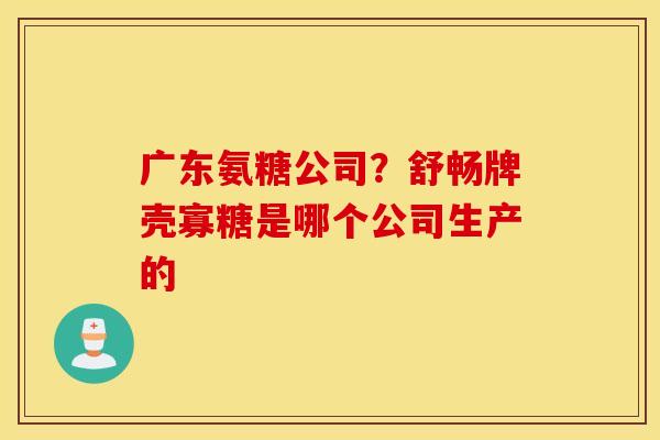 广东氨糖公司？舒畅牌壳寡糖是哪个公司生产的