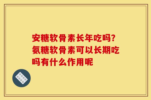 安糖软骨素长年吃吗？氨糖软骨素可以长期吃吗有什么作用呢