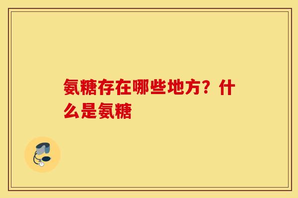 氨糖存在哪些地方？什么是氨糖