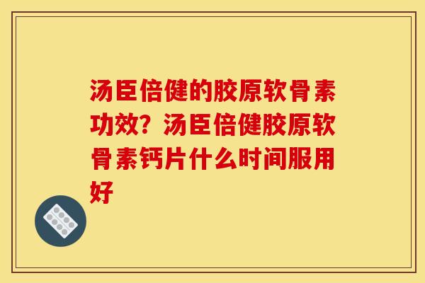 汤臣倍健的胶原软骨素功效？汤臣倍健胶原软骨素钙片什么时间服用好