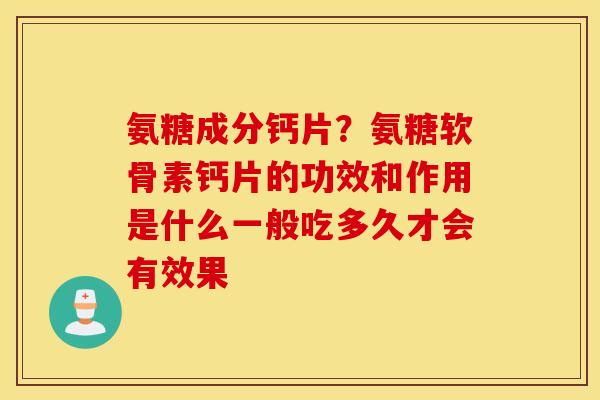 氨糖成分钙片？氨糖软骨素钙片的功效和作用是什么一般吃多久才会有效果