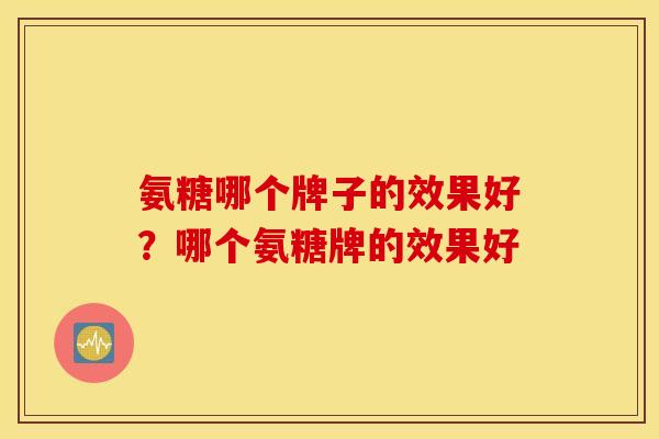 氨糖哪个牌子的效果好？哪个氨糖牌的效果好